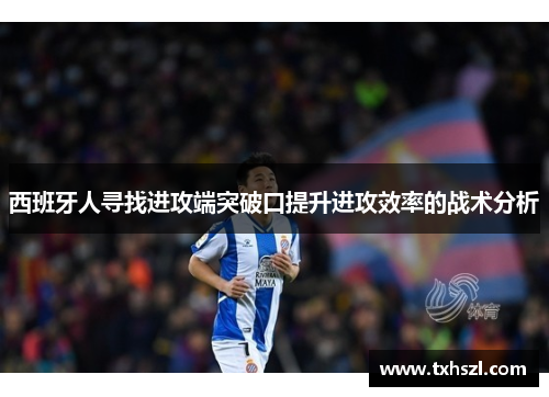 西班牙人寻找进攻端突破口提升进攻效率的战术分析