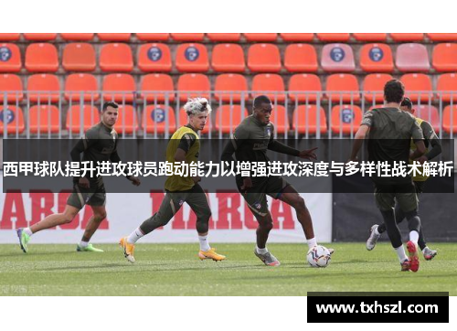 西甲球队提升进攻球员跑动能力以增强进攻深度与多样性战术解析