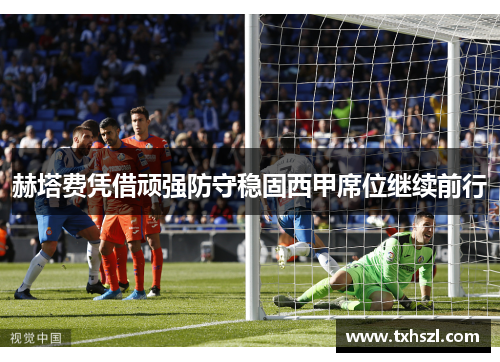 赫塔费凭借顽强防守稳固西甲席位继续前行