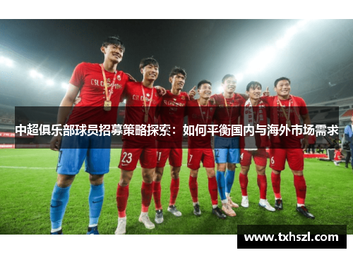 中超俱乐部球员招募策略探索：如何平衡国内与海外市场需求