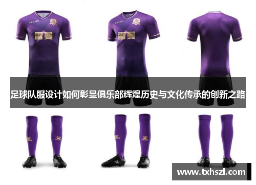 足球队服设计如何彰显俱乐部辉煌历史与文化传承的创新之路