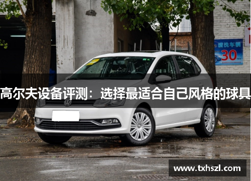高尔夫设备评测：选择最适合自己风格的球具